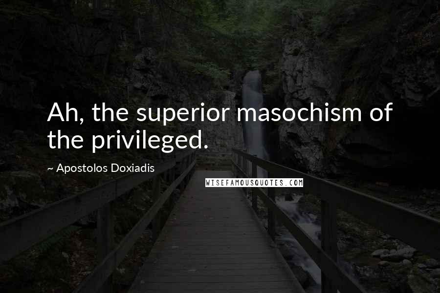 Apostolos Doxiadis Quotes: Ah, the superior masochism of the privileged.