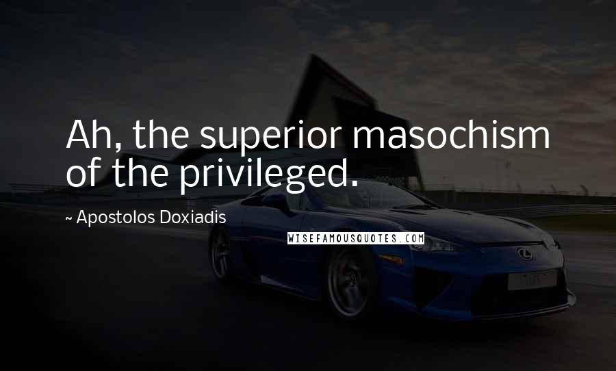 Apostolos Doxiadis Quotes: Ah, the superior masochism of the privileged.