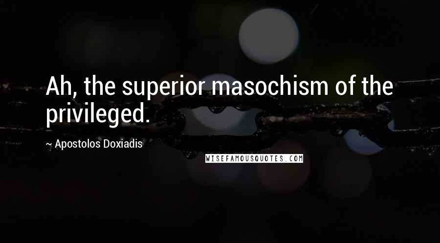 Apostolos Doxiadis Quotes: Ah, the superior masochism of the privileged.