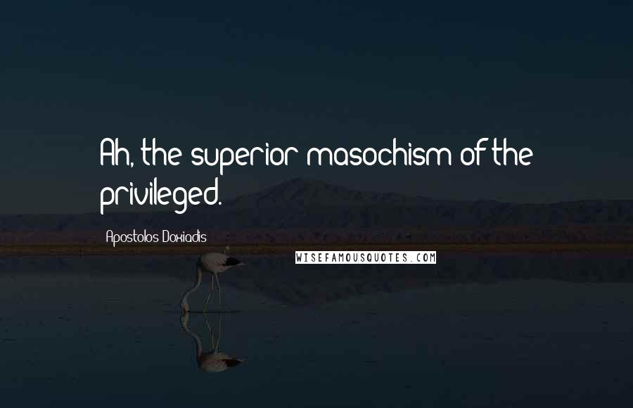 Apostolos Doxiadis Quotes: Ah, the superior masochism of the privileged.