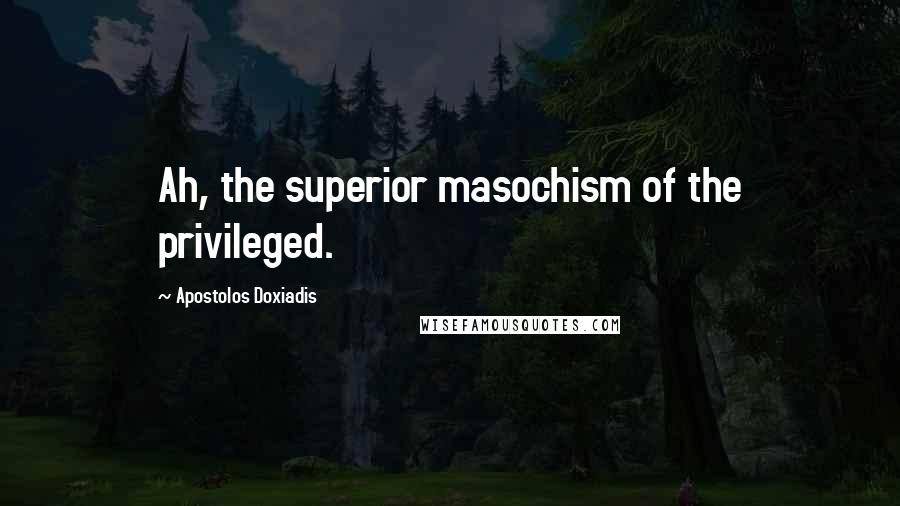 Apostolos Doxiadis Quotes: Ah, the superior masochism of the privileged.