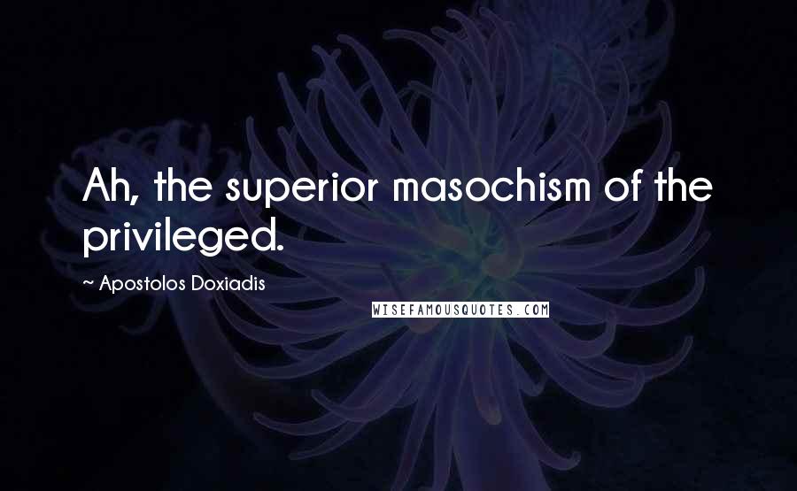 Apostolos Doxiadis Quotes: Ah, the superior masochism of the privileged.