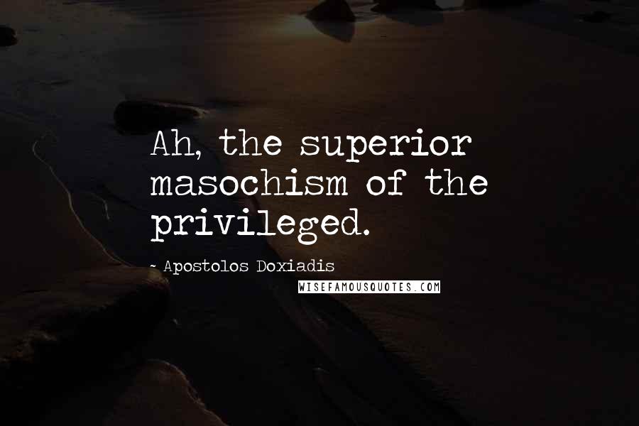 Apostolos Doxiadis Quotes: Ah, the superior masochism of the privileged.