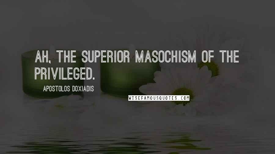 Apostolos Doxiadis Quotes: Ah, the superior masochism of the privileged.