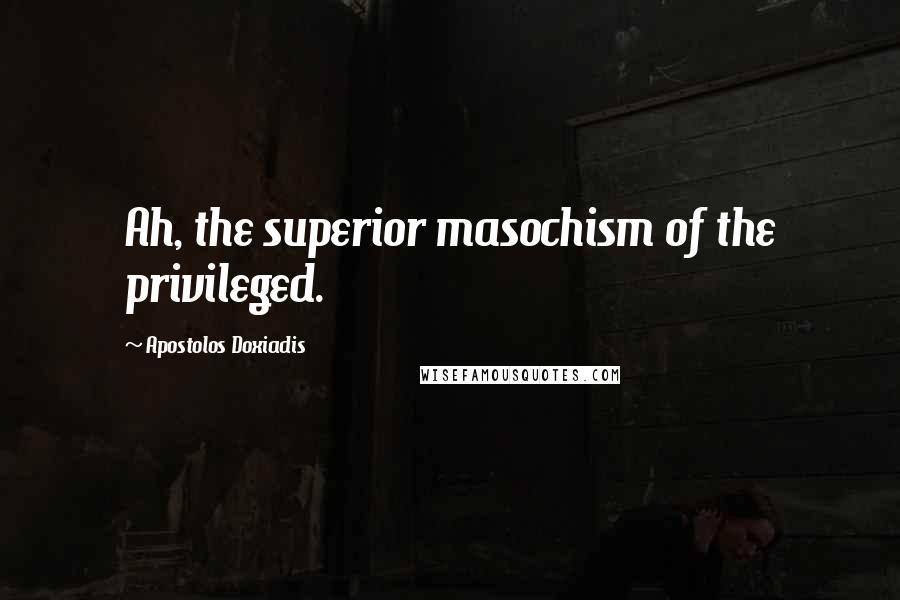 Apostolos Doxiadis Quotes: Ah, the superior masochism of the privileged.