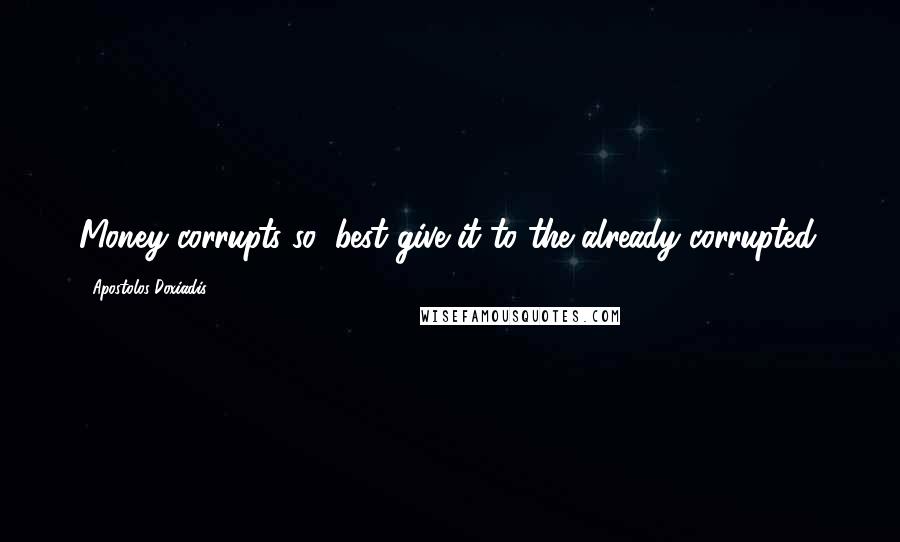 Apostolos Doxiadis Quotes: Money corrupts so, best give it to the already corrupted.