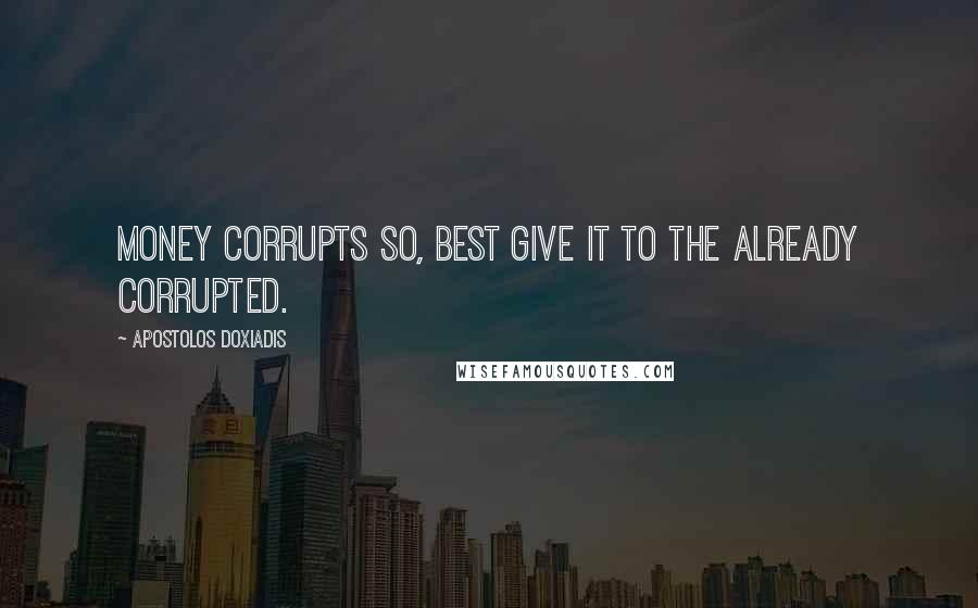 Apostolos Doxiadis Quotes: Money corrupts so, best give it to the already corrupted.