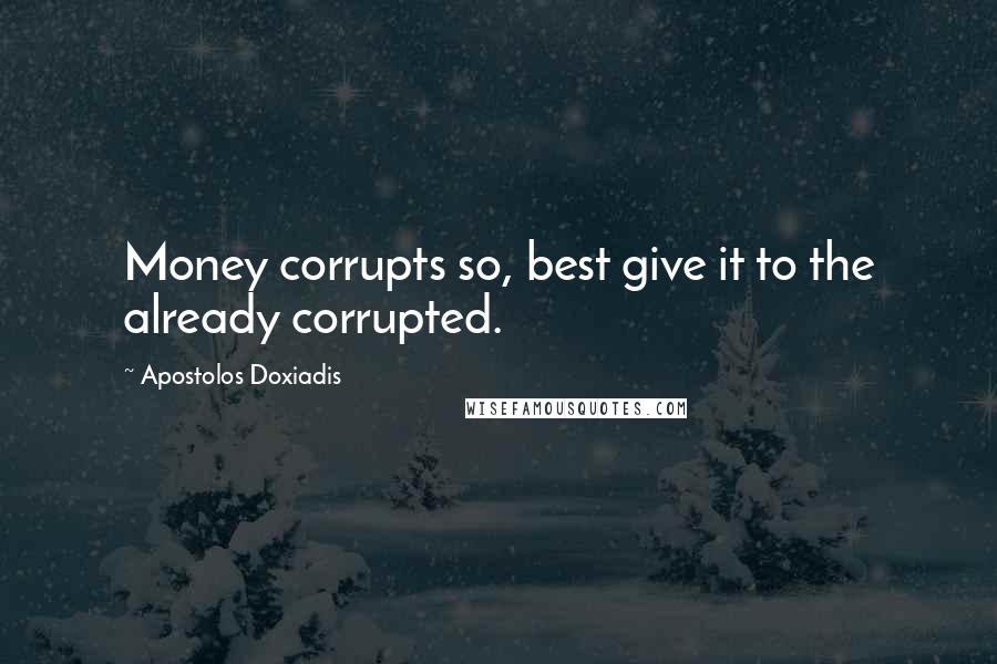 Apostolos Doxiadis Quotes: Money corrupts so, best give it to the already corrupted.