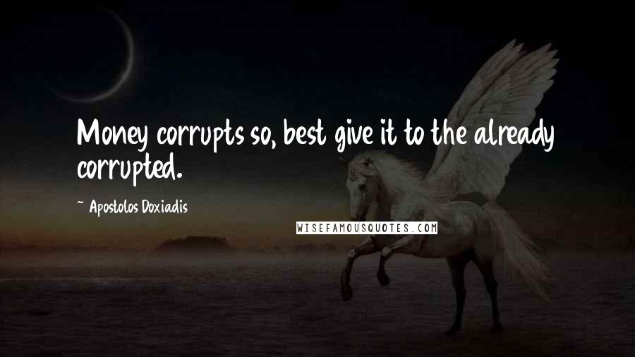 Apostolos Doxiadis Quotes: Money corrupts so, best give it to the already corrupted.