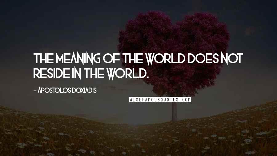 Apostolos Doxiadis Quotes: The meaning of the world does not reside in the world.