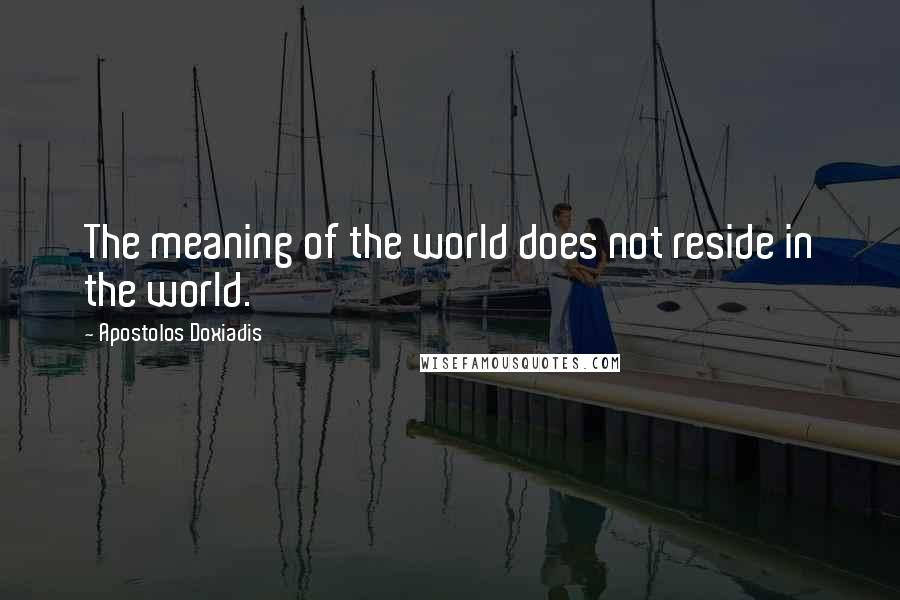 Apostolos Doxiadis Quotes: The meaning of the world does not reside in the world.