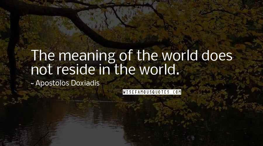 Apostolos Doxiadis Quotes: The meaning of the world does not reside in the world.