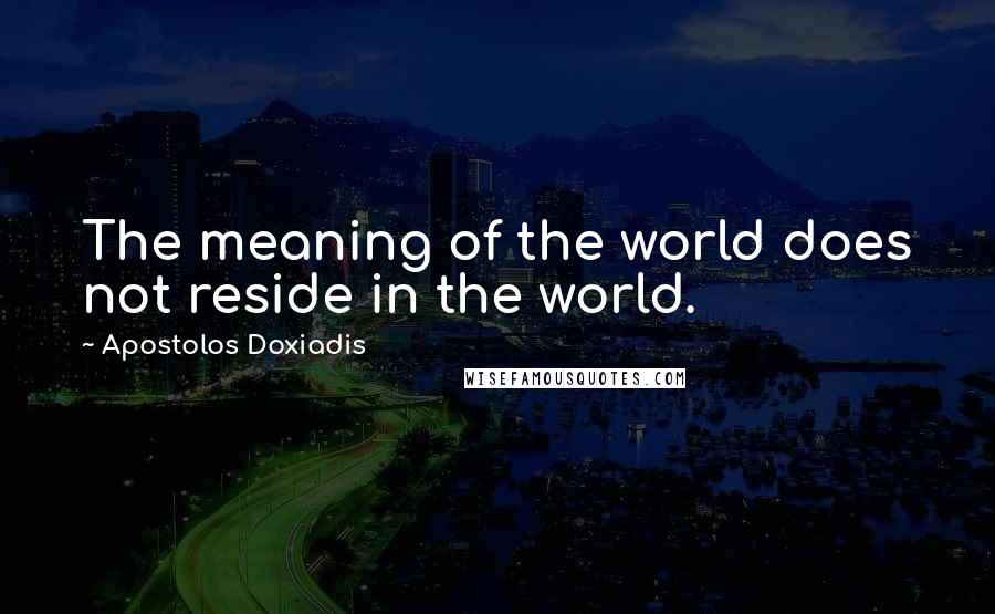 Apostolos Doxiadis Quotes: The meaning of the world does not reside in the world.