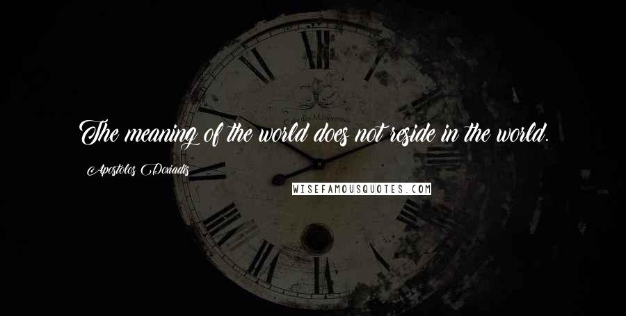 Apostolos Doxiadis Quotes: The meaning of the world does not reside in the world.