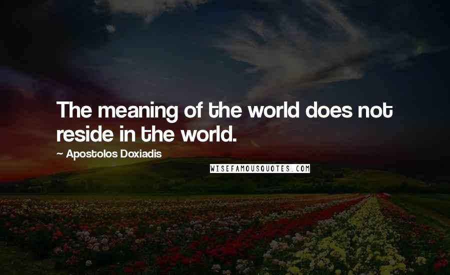 Apostolos Doxiadis Quotes: The meaning of the world does not reside in the world.