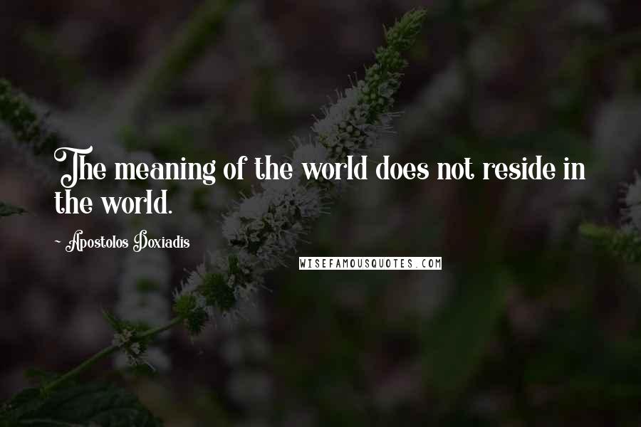 Apostolos Doxiadis Quotes: The meaning of the world does not reside in the world.