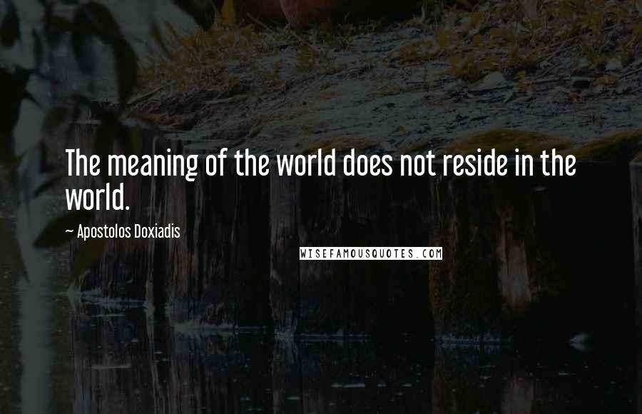 Apostolos Doxiadis Quotes: The meaning of the world does not reside in the world.