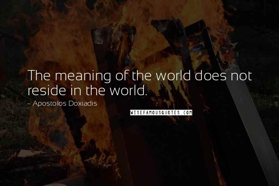 Apostolos Doxiadis Quotes: The meaning of the world does not reside in the world.