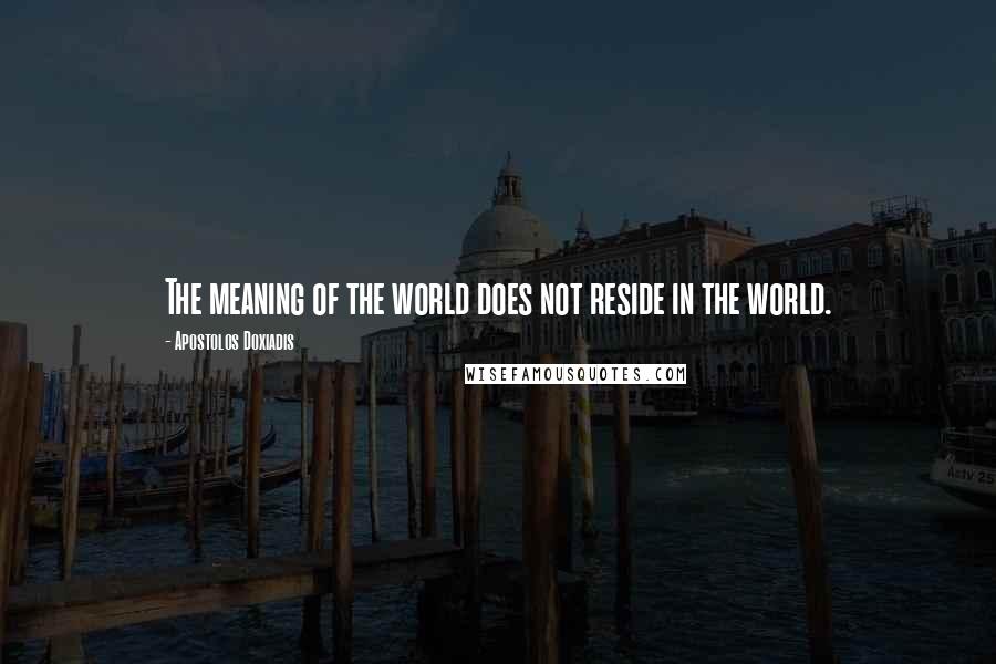 Apostolos Doxiadis Quotes: The meaning of the world does not reside in the world.