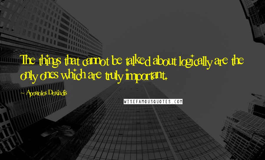 Apostolos Doxiadis Quotes: The things that cannot be talked about logically are the only ones which are truly important.