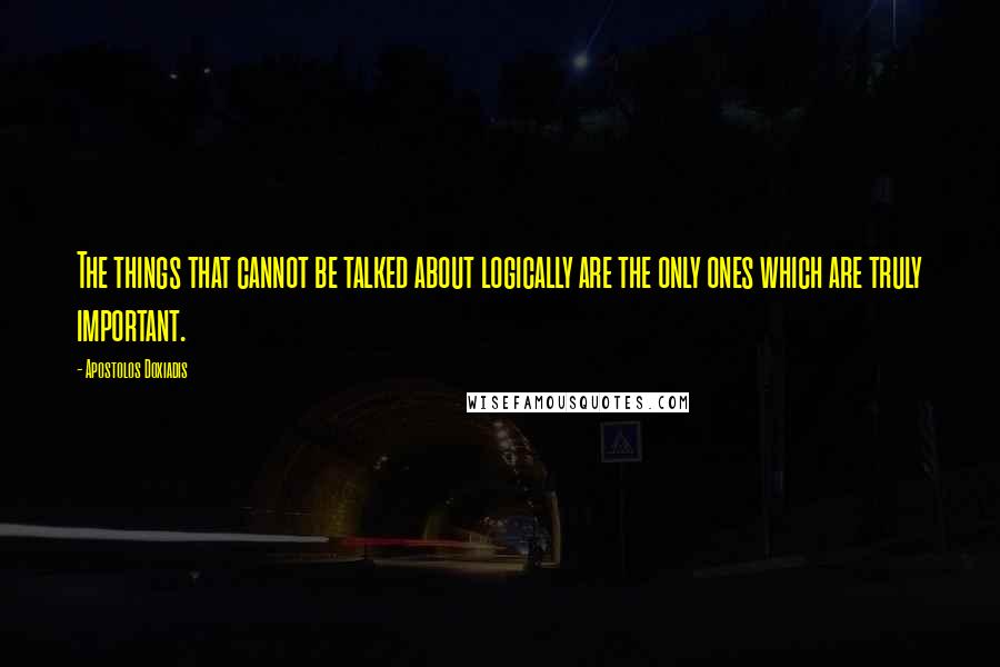 Apostolos Doxiadis Quotes: The things that cannot be talked about logically are the only ones which are truly important.