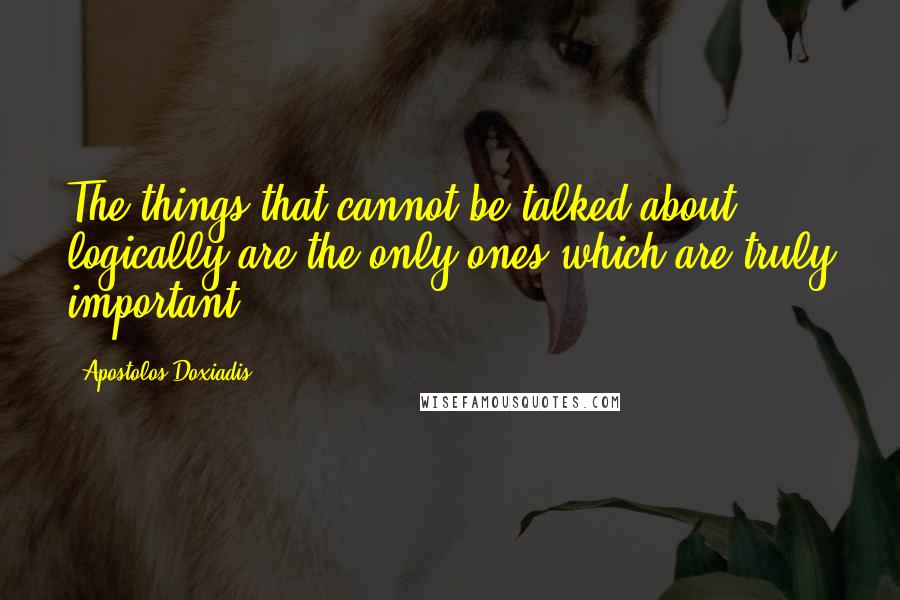 Apostolos Doxiadis Quotes: The things that cannot be talked about logically are the only ones which are truly important.