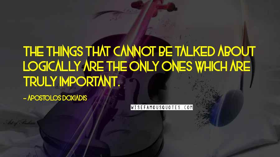 Apostolos Doxiadis Quotes: The things that cannot be talked about logically are the only ones which are truly important.