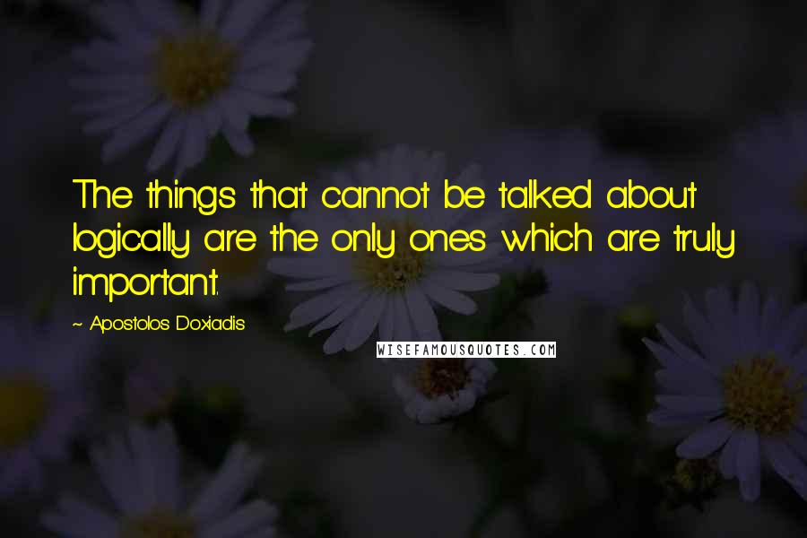 Apostolos Doxiadis Quotes: The things that cannot be talked about logically are the only ones which are truly important.