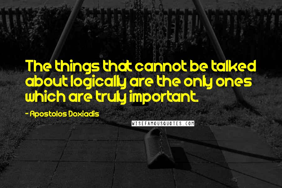 Apostolos Doxiadis Quotes: The things that cannot be talked about logically are the only ones which are truly important.