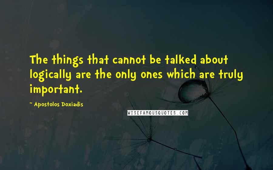 Apostolos Doxiadis Quotes: The things that cannot be talked about logically are the only ones which are truly important.