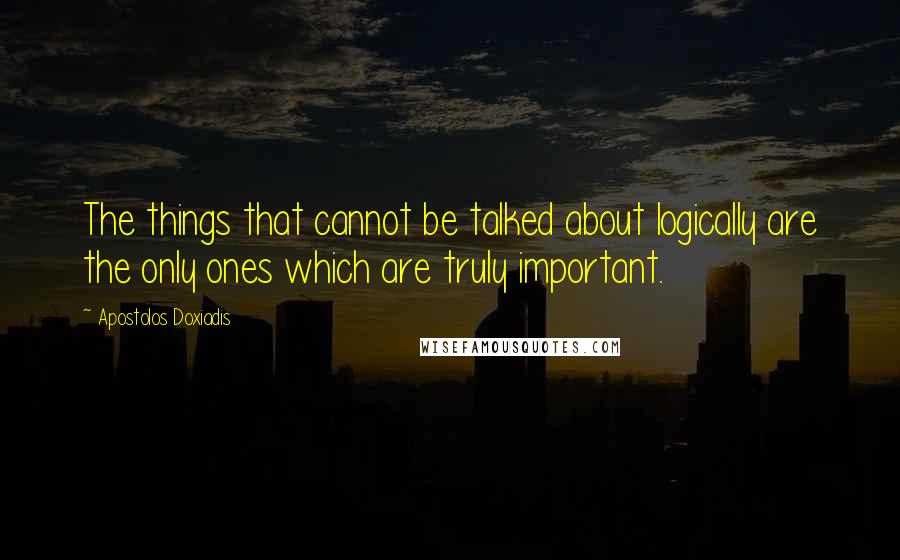 Apostolos Doxiadis Quotes: The things that cannot be talked about logically are the only ones which are truly important.