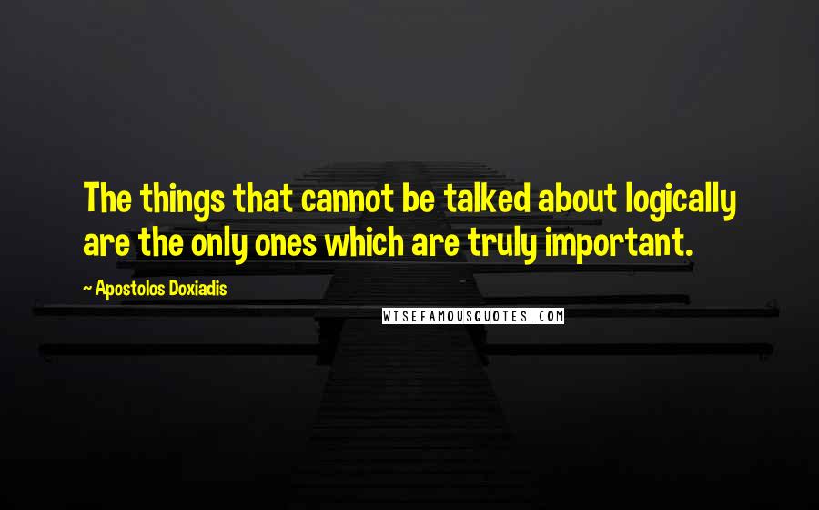 Apostolos Doxiadis Quotes: The things that cannot be talked about logically are the only ones which are truly important.