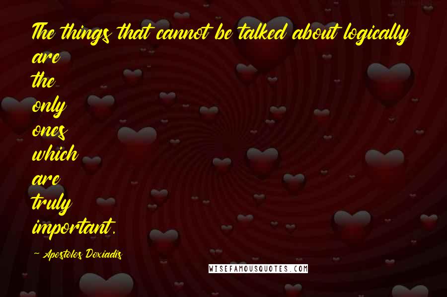 Apostolos Doxiadis Quotes: The things that cannot be talked about logically are the only ones which are truly important.