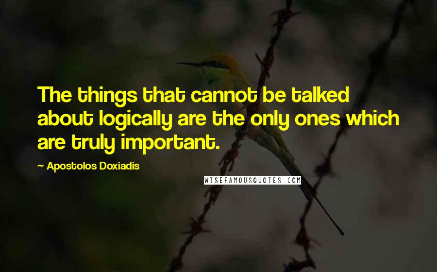 Apostolos Doxiadis Quotes: The things that cannot be talked about logically are the only ones which are truly important.