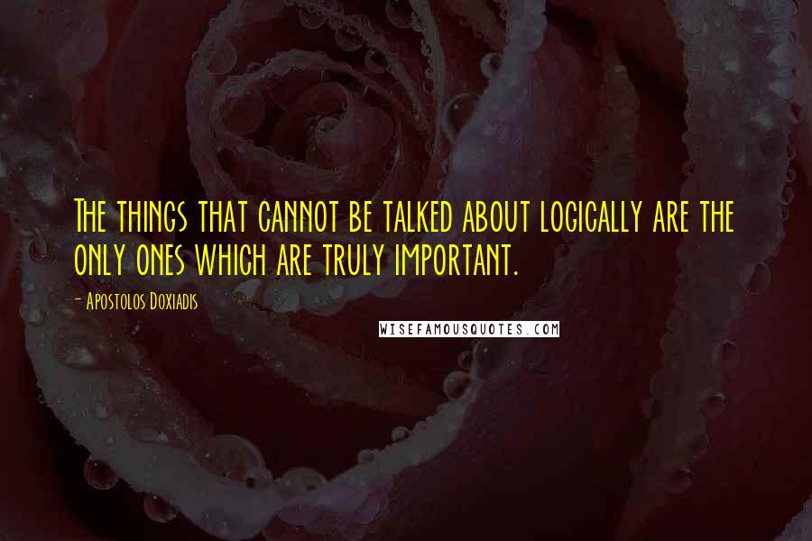 Apostolos Doxiadis Quotes: The things that cannot be talked about logically are the only ones which are truly important.