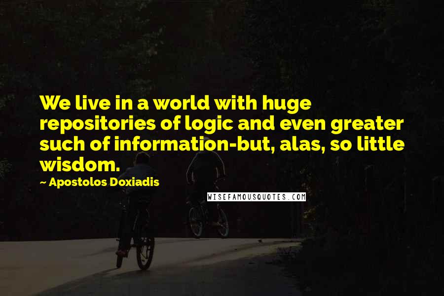 Apostolos Doxiadis Quotes: We live in a world with huge repositories of logic and even greater such of information-but, alas, so little wisdom.