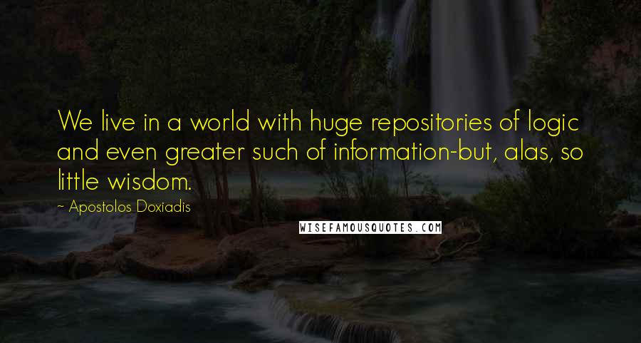 Apostolos Doxiadis Quotes: We live in a world with huge repositories of logic and even greater such of information-but, alas, so little wisdom.