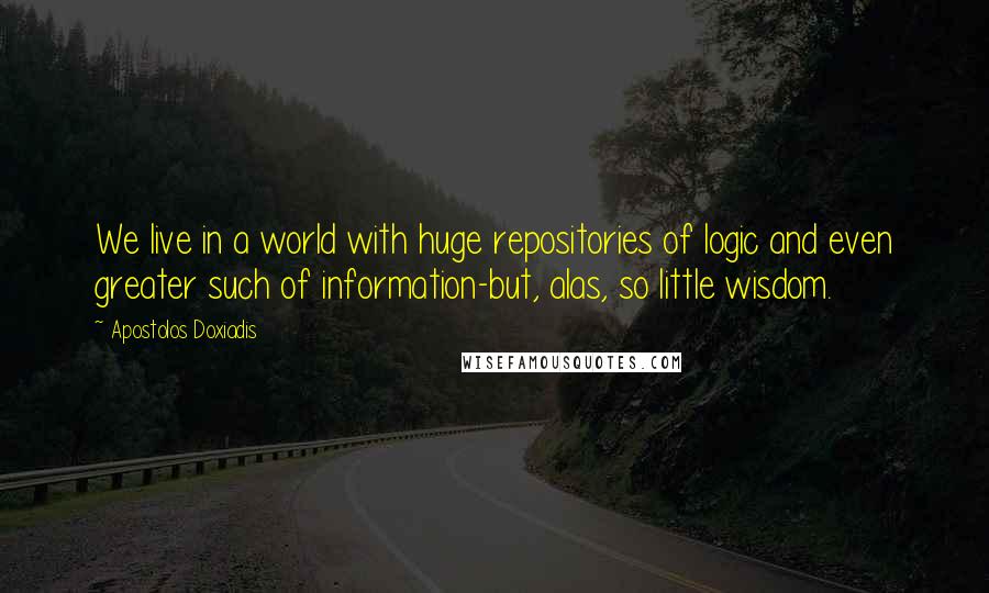 Apostolos Doxiadis Quotes: We live in a world with huge repositories of logic and even greater such of information-but, alas, so little wisdom.