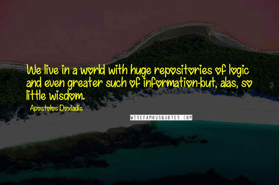 Apostolos Doxiadis Quotes: We live in a world with huge repositories of logic and even greater such of information-but, alas, so little wisdom.