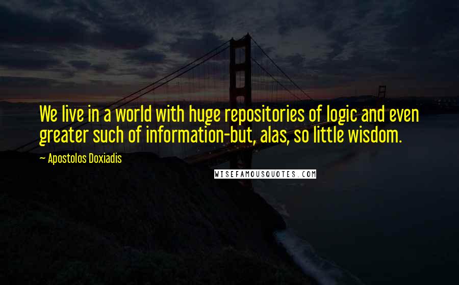 Apostolos Doxiadis Quotes: We live in a world with huge repositories of logic and even greater such of information-but, alas, so little wisdom.