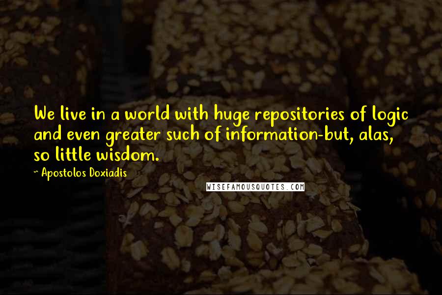 Apostolos Doxiadis Quotes: We live in a world with huge repositories of logic and even greater such of information-but, alas, so little wisdom.