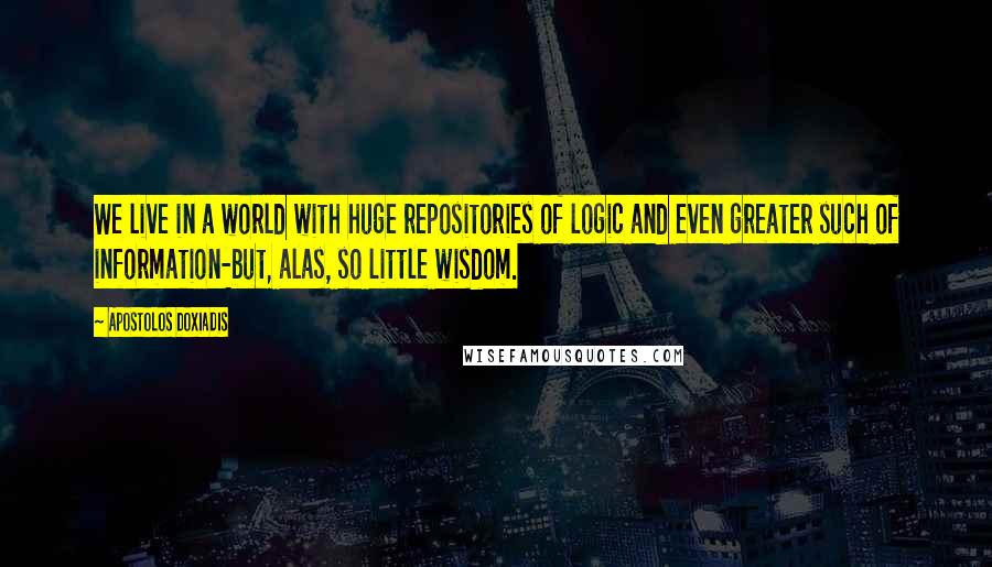 Apostolos Doxiadis Quotes: We live in a world with huge repositories of logic and even greater such of information-but, alas, so little wisdom.