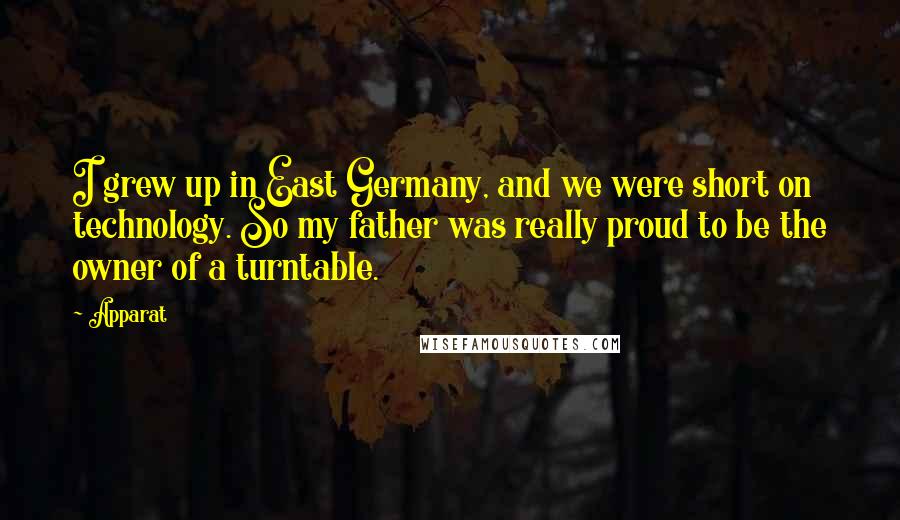 Apparat Quotes: I grew up in East Germany, and we were short on technology. So my father was really proud to be the owner of a turntable.