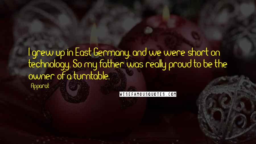 Apparat Quotes: I grew up in East Germany, and we were short on technology. So my father was really proud to be the owner of a turntable.