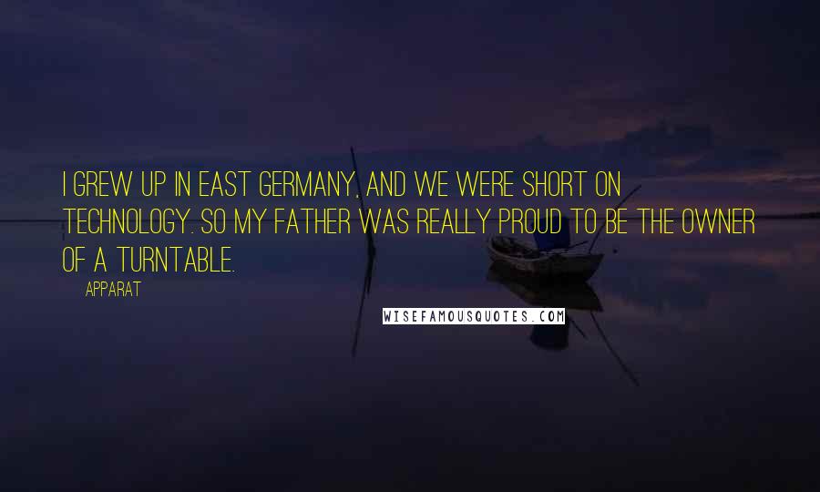 Apparat Quotes: I grew up in East Germany, and we were short on technology. So my father was really proud to be the owner of a turntable.