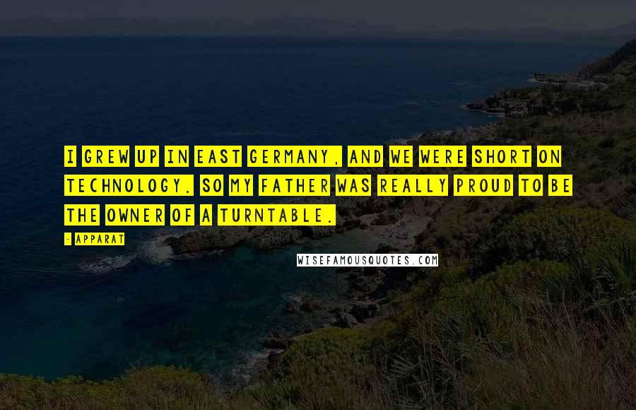 Apparat Quotes: I grew up in East Germany, and we were short on technology. So my father was really proud to be the owner of a turntable.