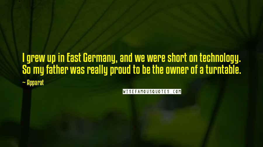 Apparat Quotes: I grew up in East Germany, and we were short on technology. So my father was really proud to be the owner of a turntable.