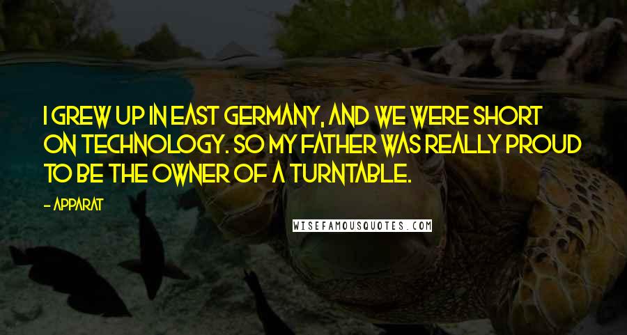 Apparat Quotes: I grew up in East Germany, and we were short on technology. So my father was really proud to be the owner of a turntable.