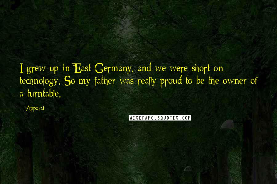 Apparat Quotes: I grew up in East Germany, and we were short on technology. So my father was really proud to be the owner of a turntable.