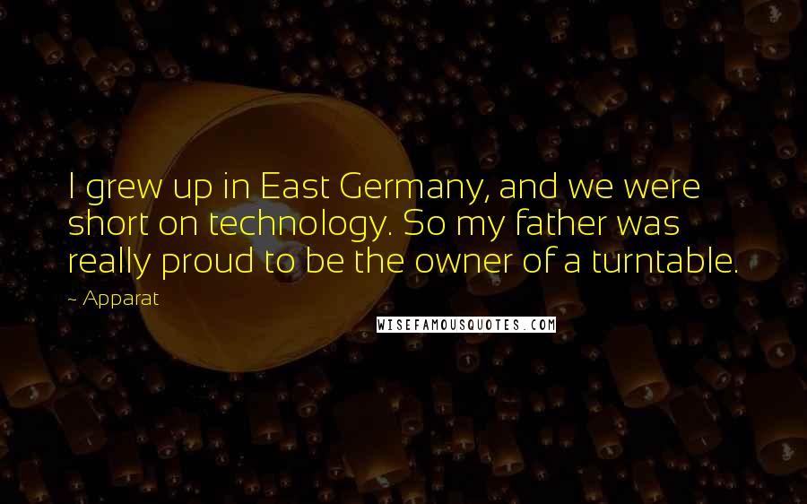 Apparat Quotes: I grew up in East Germany, and we were short on technology. So my father was really proud to be the owner of a turntable.